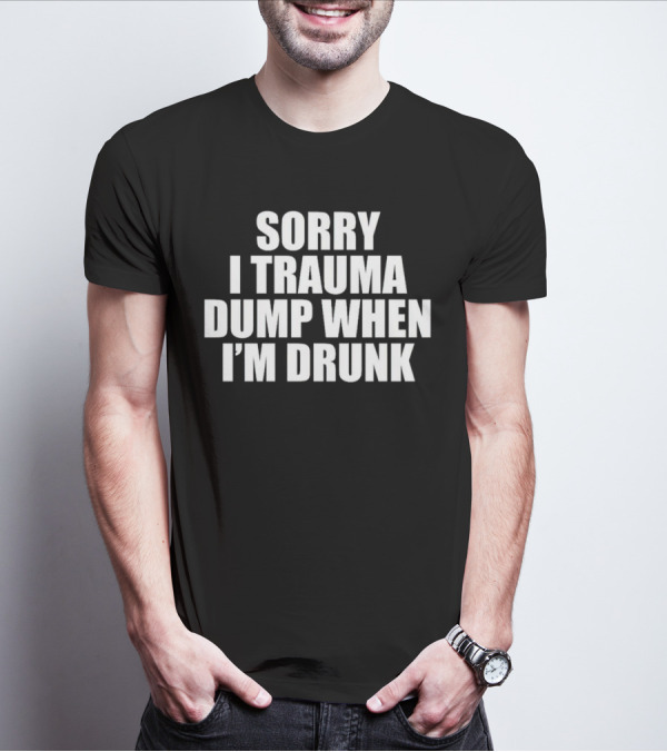 Sorry I Trauma Dump When I'm Drunk Shirt Fun Drinking T-Shirt