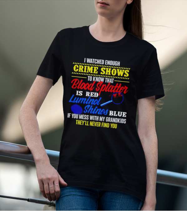 I Watched Enough Crime Shows To Know Blood Splatter Is Red Luminol Shines Blue If You Mess With My Grandkids They'll Never Find You T-Shirt
