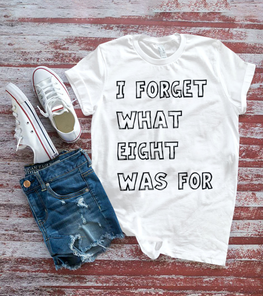 I Forget What Eight Was For T-Shirt