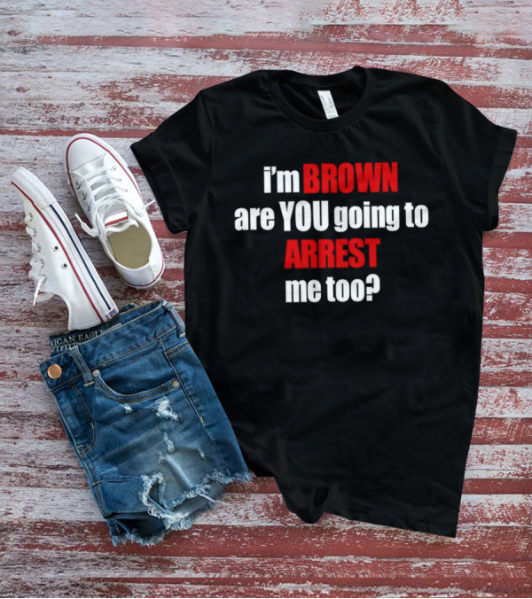 I’m BROWN Are YOU Going To ARREST Me Too T-Shirt