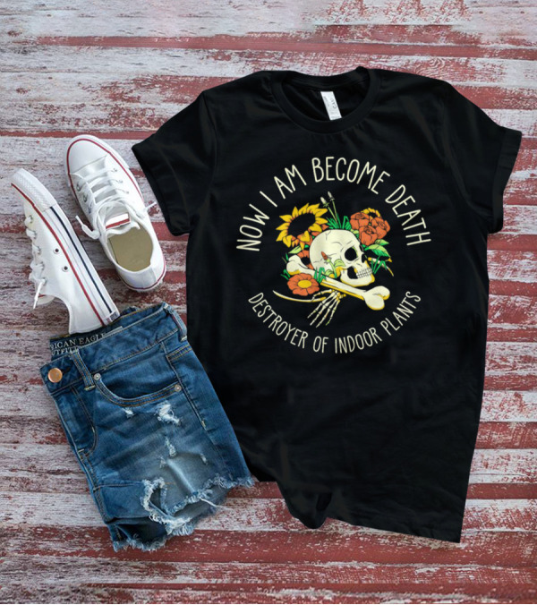 Now I Am Become Death Skull Flowers Destroyer Of Indoor Plants T-Shirt