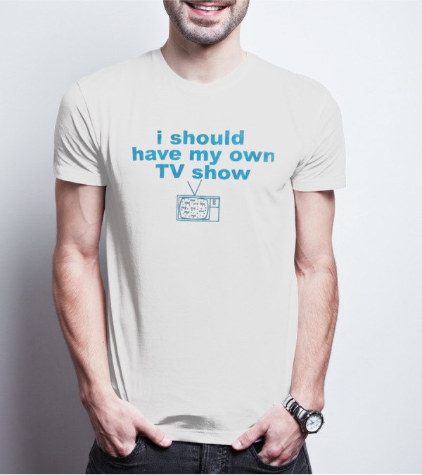 I Should Have My Own TV Show Me Me Me Television T-Shirt