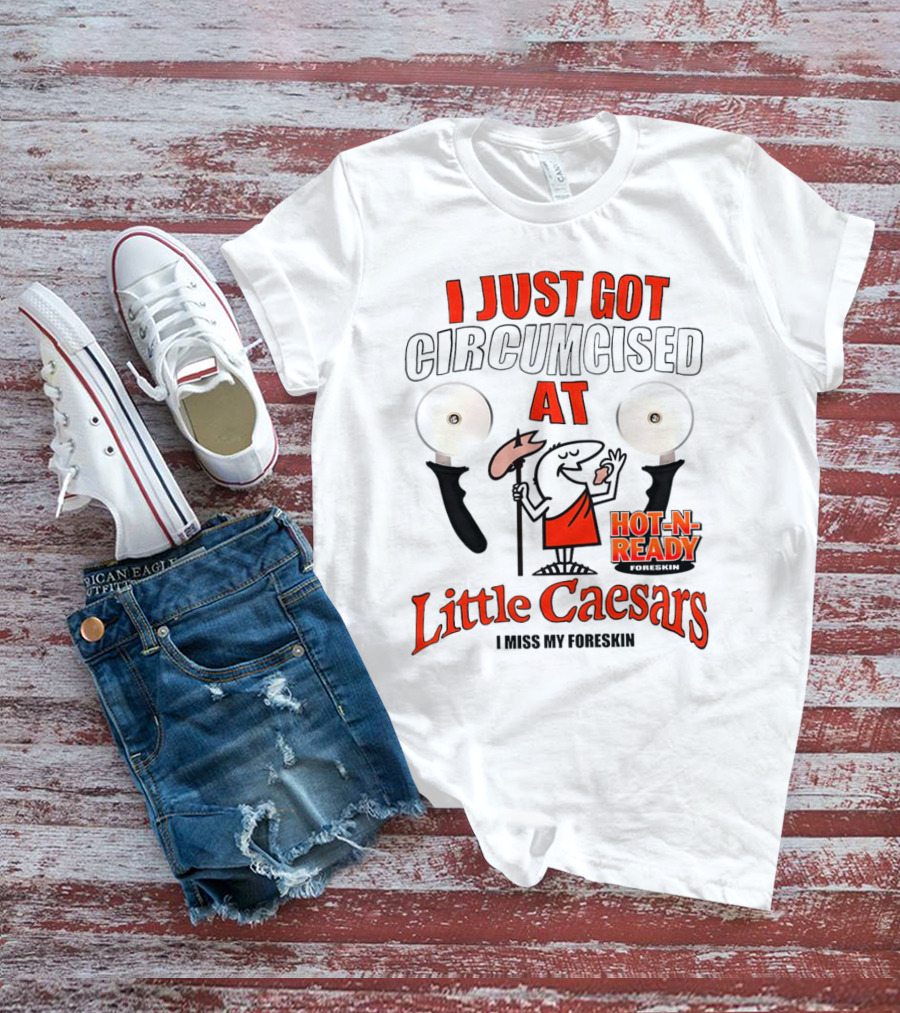 I Just Got Circumcised At Little Caesars Hot-N-Ready I Miss My Foreskin T-Shirt