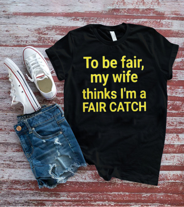 To Be Fair My Wife Thinks I'm A Fair Catch T-Shirt