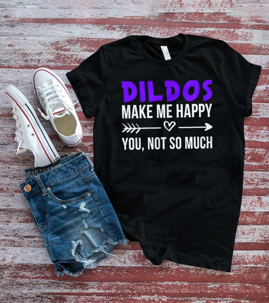 Dildos Make Me Happy You Not So Much T-Shirt