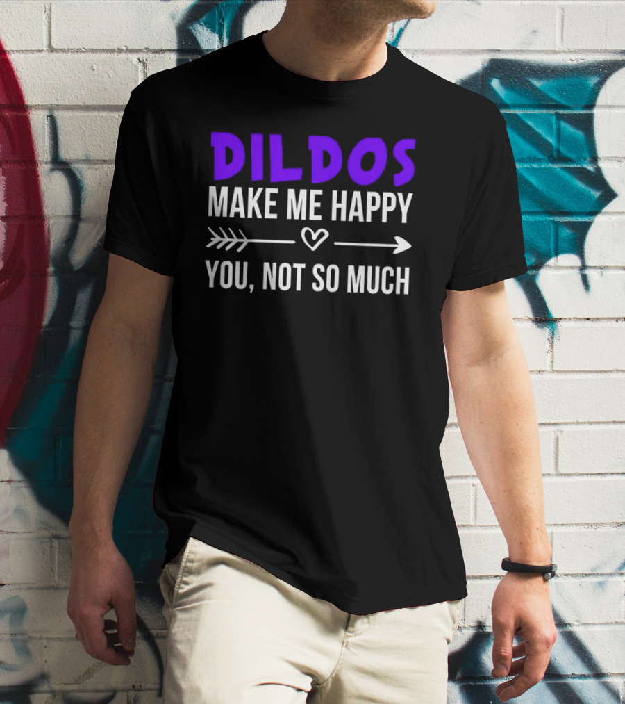 Dildos Make Me Happy You Not So Much T-Shirt