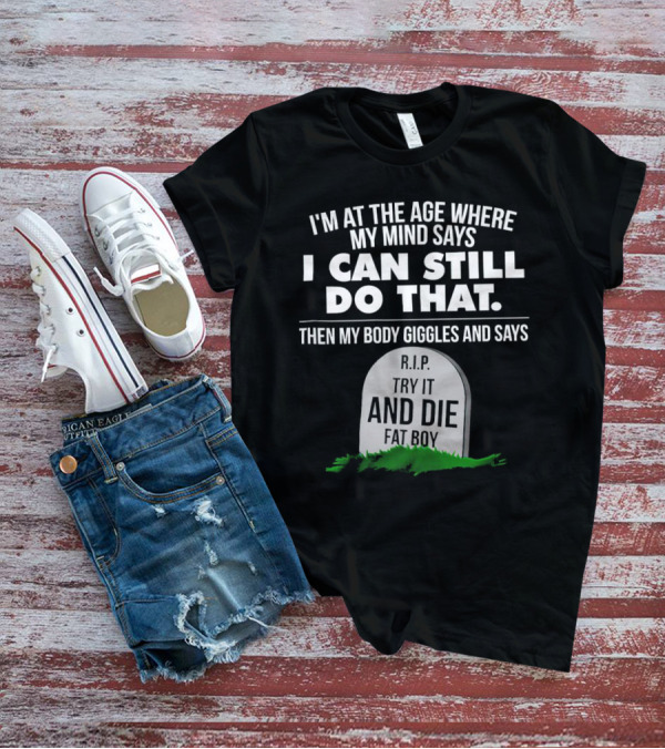 I'm At The Age Where My Mind Says I Can Still Do That Then My Body Giggles And Says RIP Try It And Die Fat Boy T-Shirt