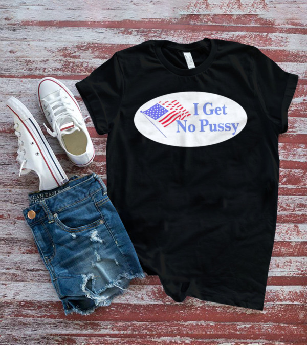 I Get No Pussy American Flag Patriotic Humor T-Shirt