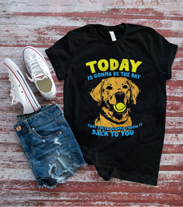 Dog Today Is Gonna Be The Day That They’re Gonna Throw It Back To You T-Shirt