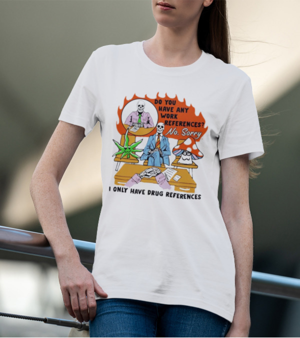 Do You Have Any Work References No Sorry I Only Have Drug References T-Shirt