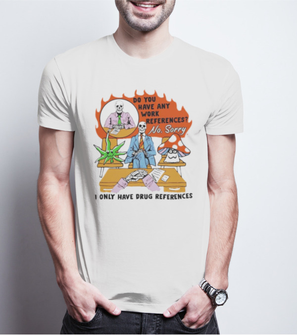 Do You Have Any Work References No Sorry I Only Have Drug References T-Shirt