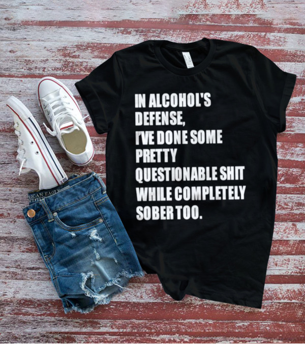 In Alcohol's Defense I've Done Some Pretty Questionable Shit While Completely Sober Too T-Shirt