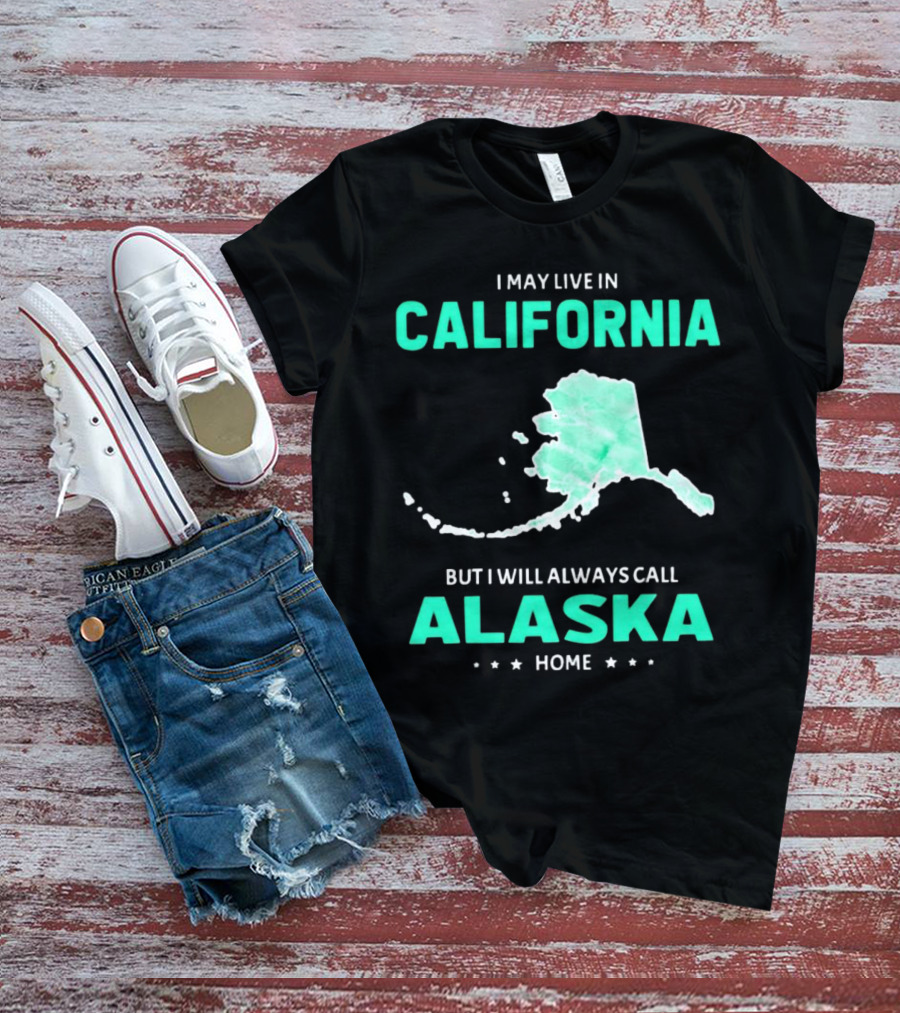 I May Live In California But I Will Always Call Alaska Home Map T-Shirt