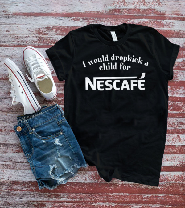 I Would Dropkick A Child For Nescafe Coffee Lovers Humorous T-Shirt