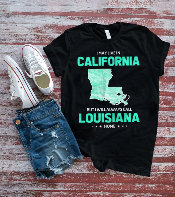 I May Live In California But I Will Always Call Louisiana Home With Map T-Shirt