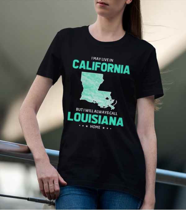 I May Live In California But I Will Always Call Louisiana Home With Map T-Shirt