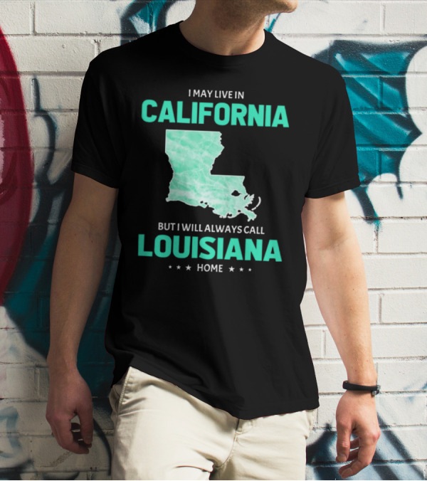 I May Live In California But I Will Always Call Louisiana Home With Map T-Shirt