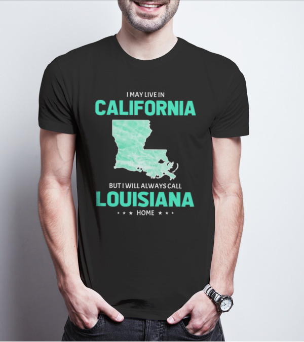 I May Live In California But I Will Always Call Louisiana Home With Map T-Shirt