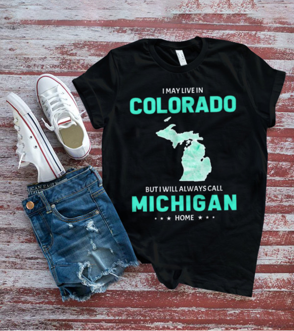 I May Live In Colorado But I Will Always Call Michigan Home With Michigan State T-Shirt