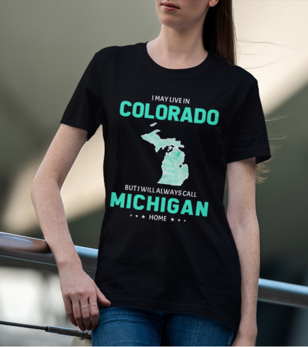 I May Live In Colorado But I Will Always Call Michigan Home With Michigan State T-Shirt
