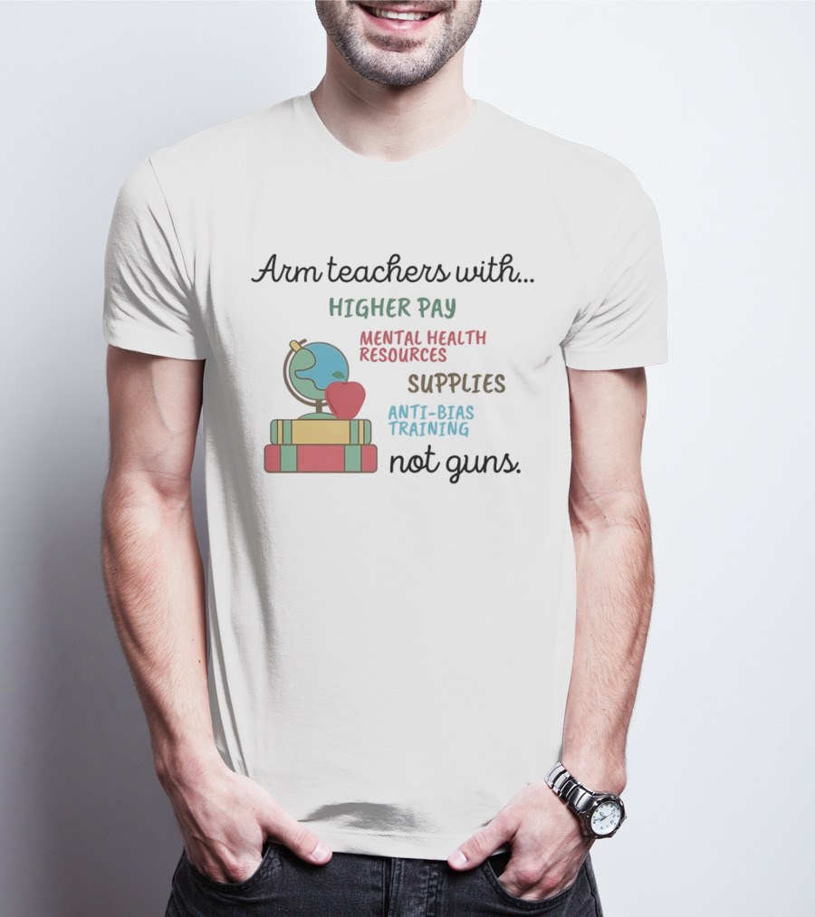 Arm Teachers With Higher Pay Mental Health Resources Supplies Anti-Bias Training Not Guns T-Shirt