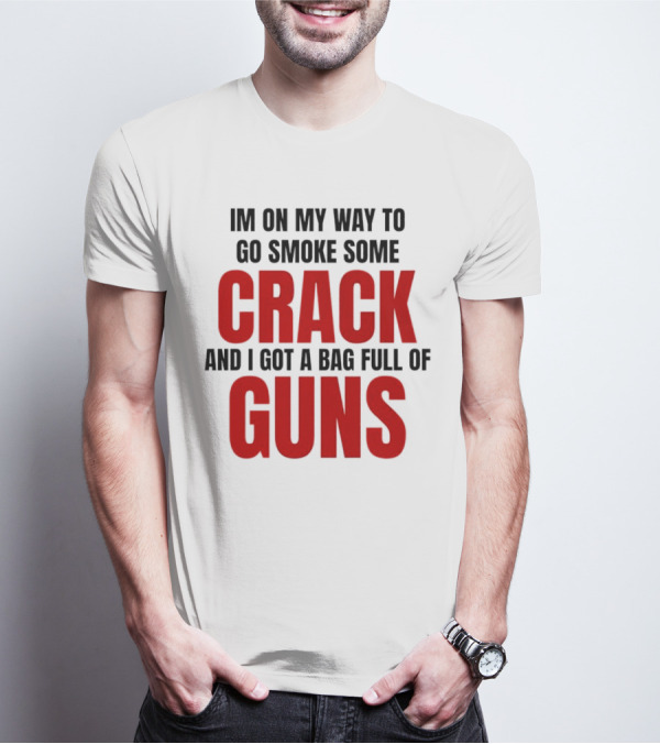 I'm On My Way To Go Smoke Some Crack And I Got A Bag Full Of Guns T-Shirt
