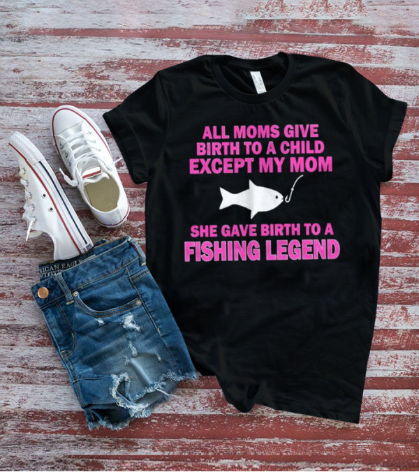 All Moms Give Birth To A Child Except My Mom She Gave Birth To A Fishing Legend T-Shirt
