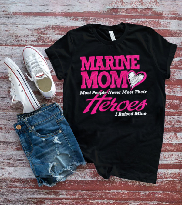 Marine Mom Most People Never Meet Their Heroes I Raised Mine T-Shirt