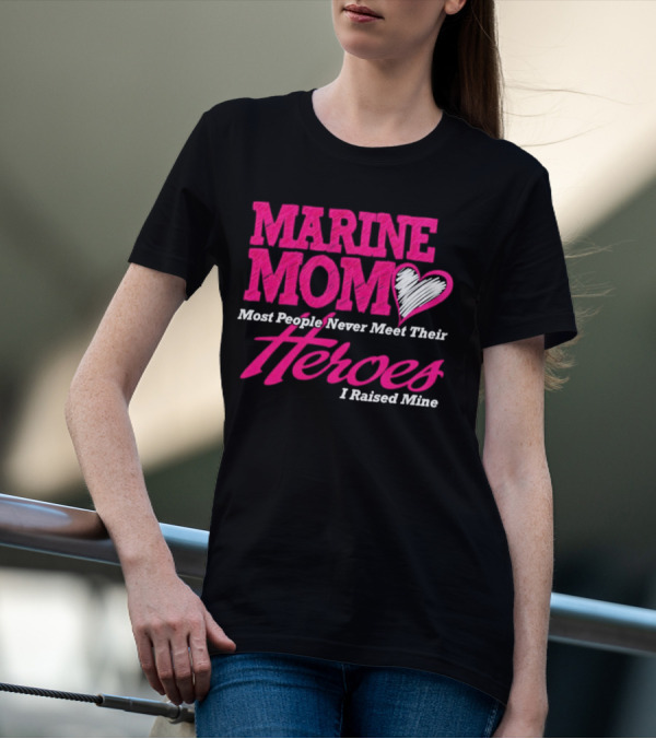 Marine Mom Most People Never Meet Their Heroes I Raised Mine T-Shirt