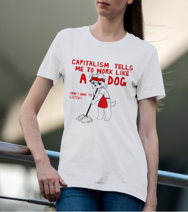 CAPITALISM TELLS ME TO WORK LIKE A DOG (AND I HAVE TO LISTEN) T-Shirt