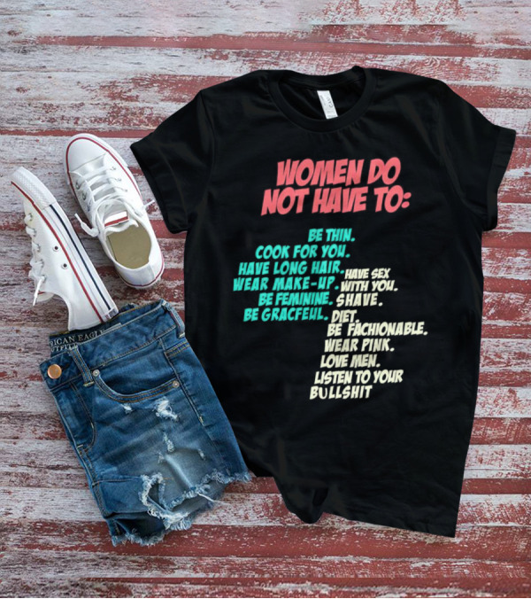 Women Do Not Have To Be Thin Cook For You Have Long Hair Wear Make-Up Be Feminine Be Graceful Be Fashionable Wear Pink Love Men Listen To Your Bullshit T-Shirt