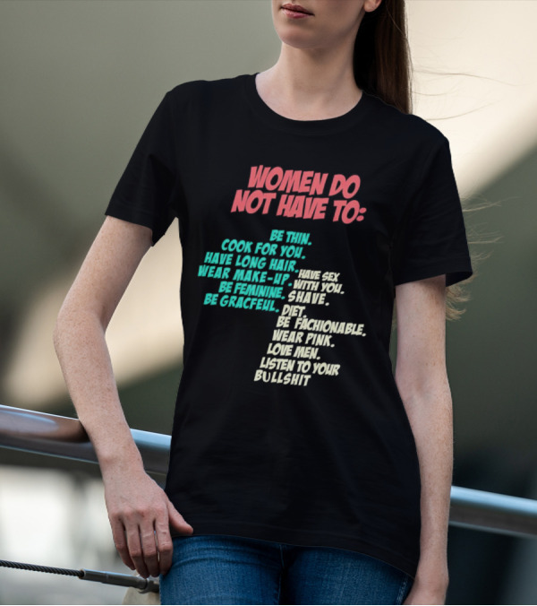 Women Do Not Have To Be Thin Cook For You Have Long Hair Wear Make-Up Be Feminine Be Graceful Be Fashionable Wear Pink Love Men Listen To Your Bullshit T-Shirt