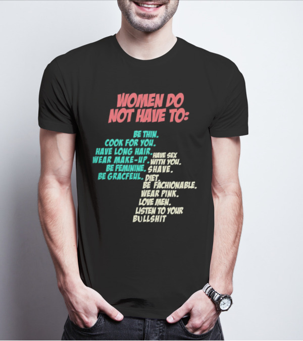 Women Do Not Have To Be Thin Cook For You Have Long Hair Wear Make-Up Be Feminine Be Graceful Be Fashionable Wear Pink Love Men Listen To Your Bullshit T-Shirt