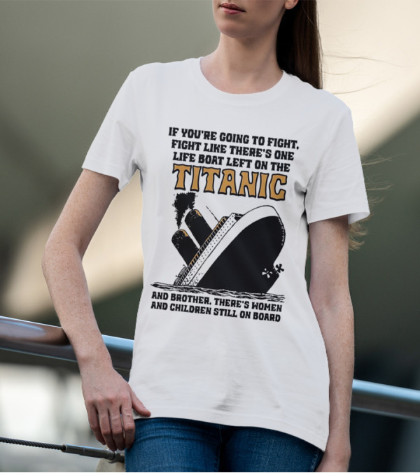 If You're Going To Fight Fight Like There's One Life Boat Left On The Titanic And Brother There's Women And Children Still On Board T-Shirt