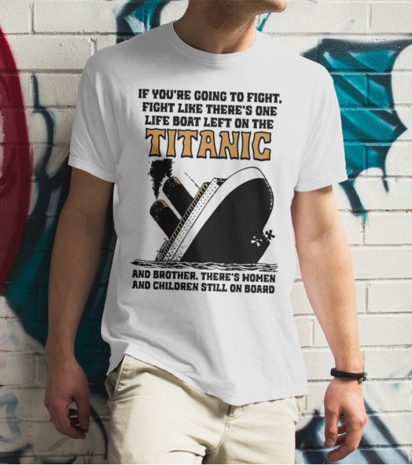 If You're Going To Fight Fight Like There's One Life Boat Left On The Titanic And Brother There's Women And Children Still On Board T-Shirt