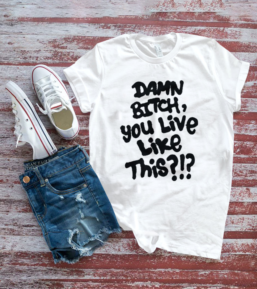 Damn Bitch You Live Like This?? T-Shirt