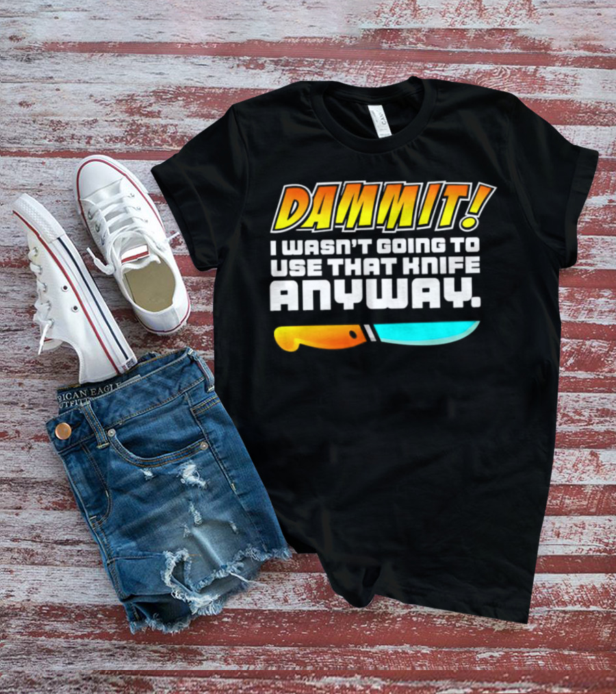 Dammit I Wasn't Going To Use That Knife Anyway Colorful Knife T-Shirt