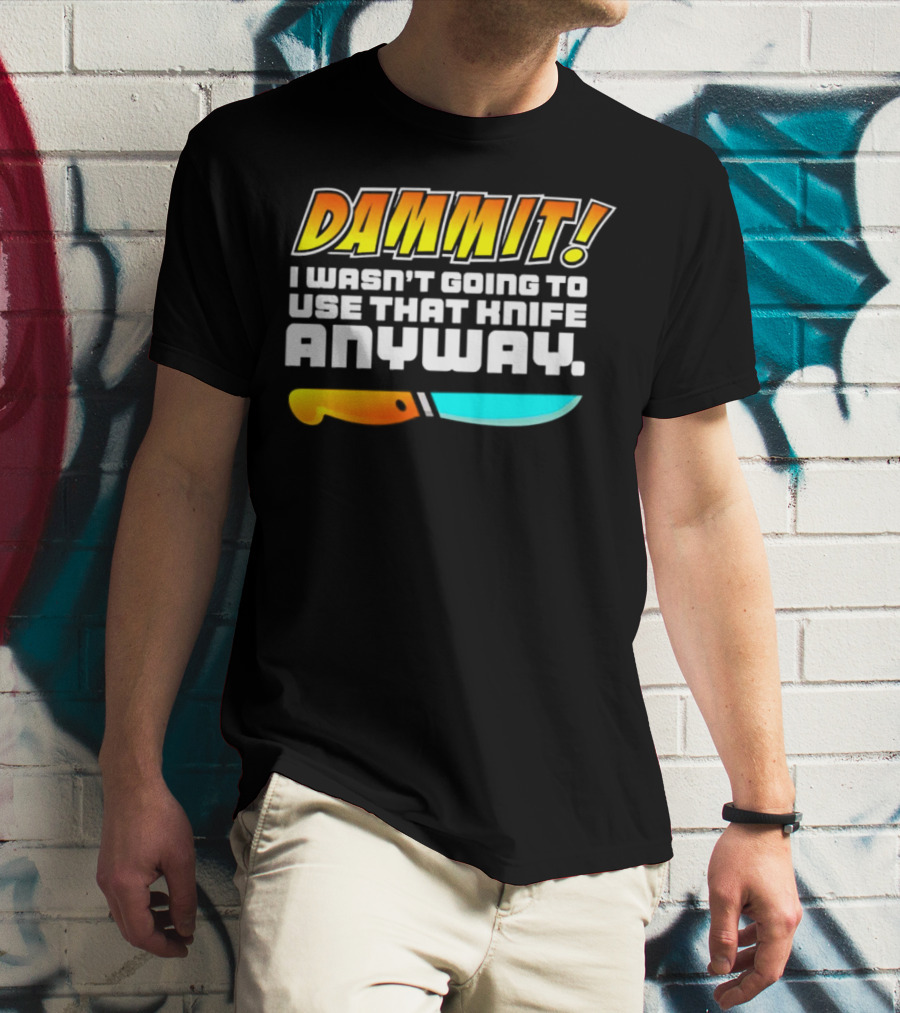 Dammit I Wasn't Going To Use That Knife Anyway Colorful Knife T-Shirt