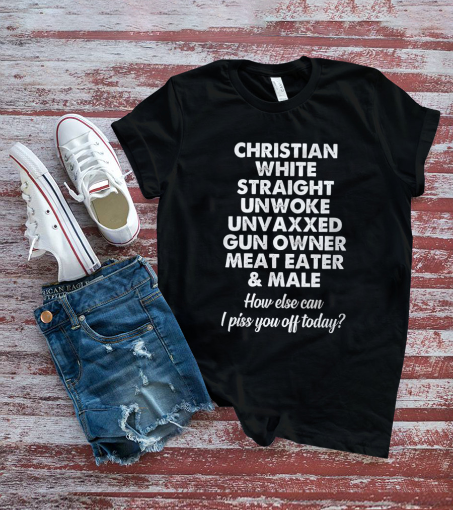 Christian White Straight Unwoke Unvaxxed Gun Owner Meat Eater Male How Else Can I Piss You Off Today T-Shirt