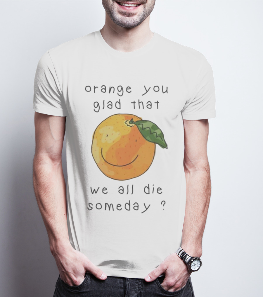 Orange You Glad That We All Die Someday? T-Shirt