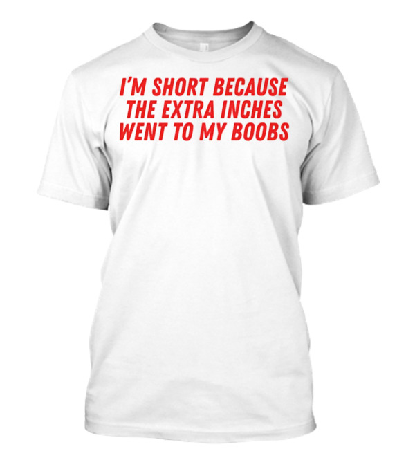 I'm Short Because The Extra Inches Went To My Boobs T-Shirt