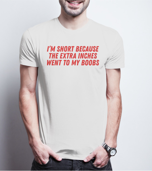 I'm Short Because The Extra Inches Went To My Boobs T-Shirt