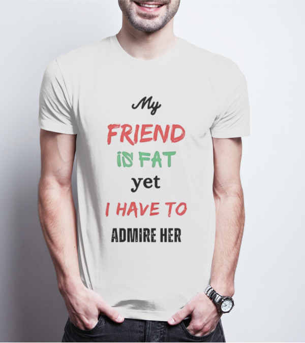 My Friend Is Fat Yet I Have To Admire Her T-Shirt