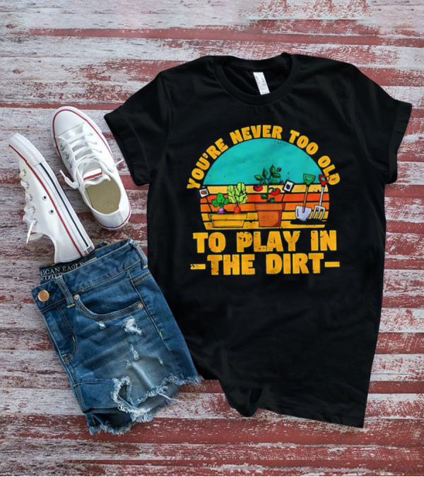 You’re Never Too Old To Play In The Dirt Vintage Gardening Tools And Plants T-Shirt