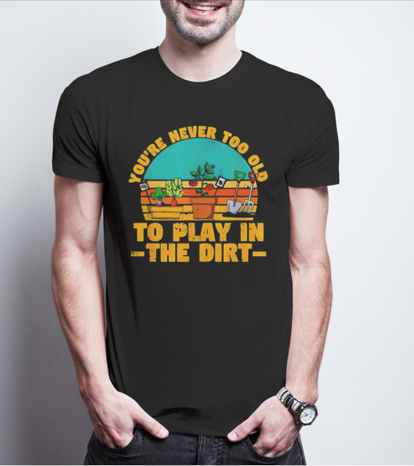 You’re Never Too Old To Play In The Dirt Vintage Gardening Tools And Plants T-Shirt