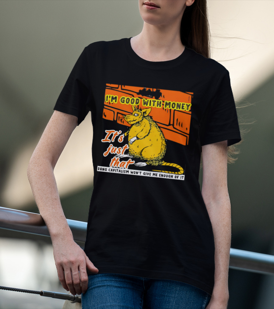 I'm Good With Money It's Just That Dang Capitalism Won't Give Me Enough Of It T-Shirt
