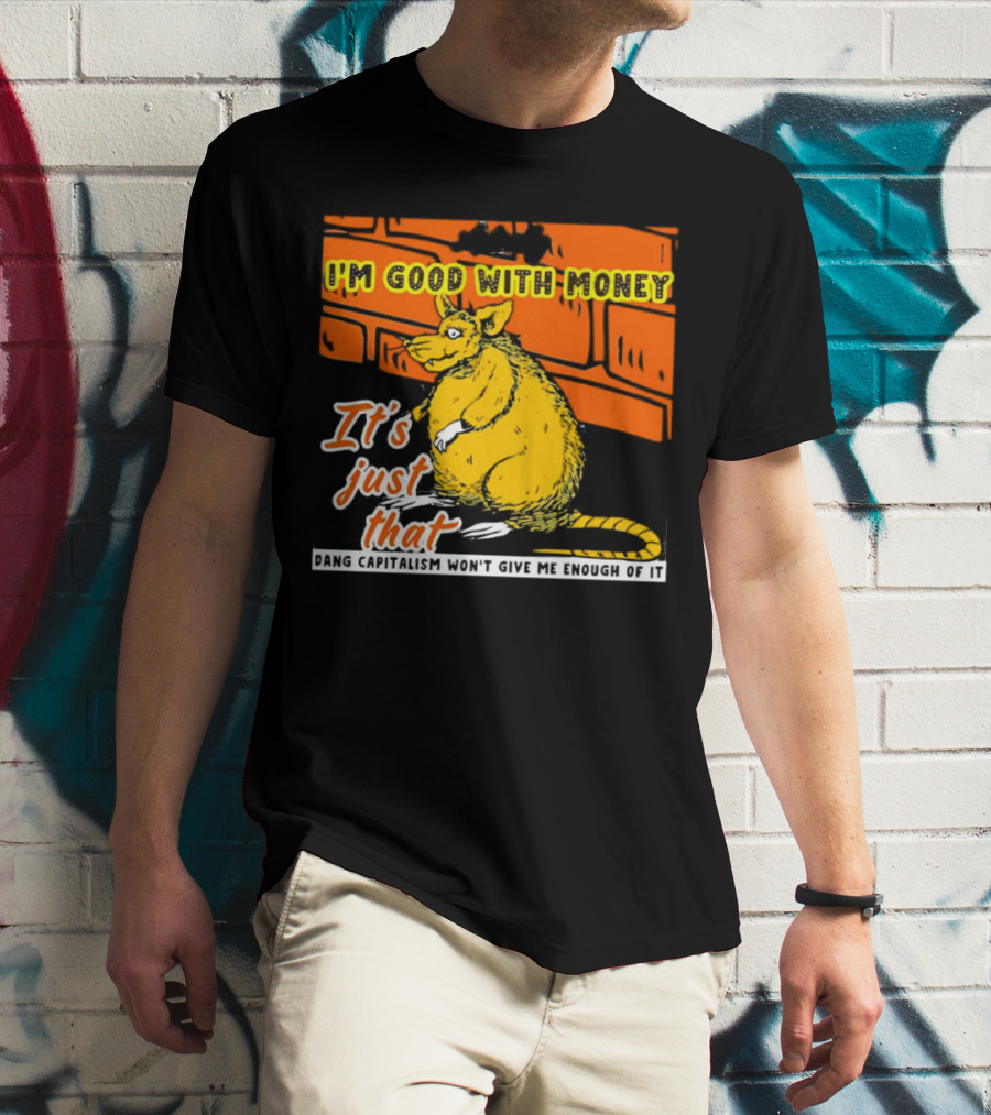 I'm Good With Money It's Just That Dang Capitalism Won't Give Me Enough Of It T-Shirt