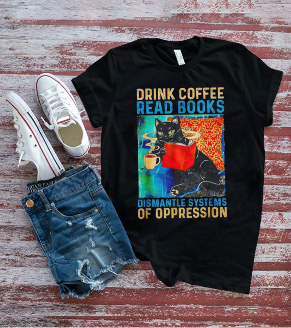 Drink Coffee Read Books Black Cat Dismantle Systems Of Oppression T-Shirt