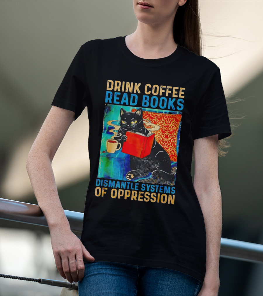 Drink Coffee Read Books Black Cat Dismantle Systems Of Oppression T-Shirt