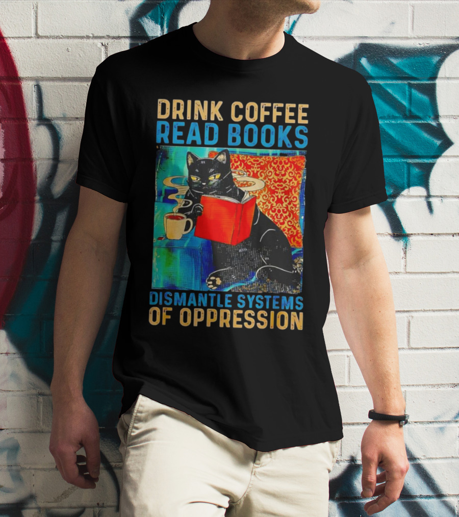 Drink Coffee Read Books Black Cat Dismantle Systems Of Oppression T-Shirt